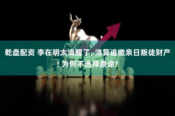 乾盘配资 李在明太清醒了, 清算追缴亲日叛徒财产! 为何不选择原谅?