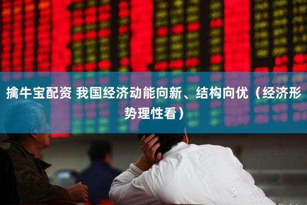 擒牛宝配资 我国经济动能向新、结构向优（经济形势理性看）