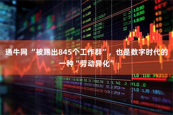 通牛网 “被踢出845个工作群”，也是数字时代的一种“劳动异化”