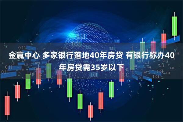 金赢中心 多家银行落地40年房贷 有银行称办40年房贷需35岁以下