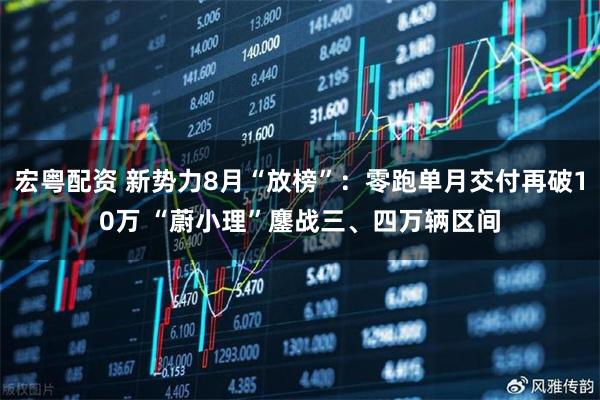 宏粤配资 新势力8月“放榜”：零跑单月交付再破10万 “蔚小理”鏖战三、四万辆区间