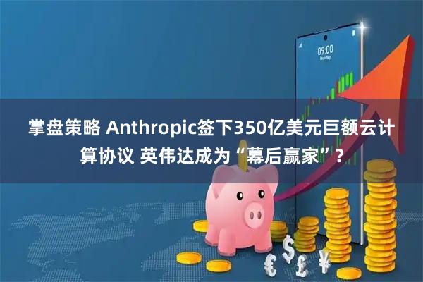 掌盘策略 Anthropic签下350亿美元巨额云计算协议 英伟达成为“幕后赢家”？