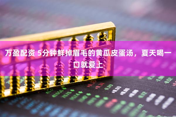 万盈配资 5分钟鲜掉眉毛的黄瓜皮蛋汤，夏天喝一口就爱上